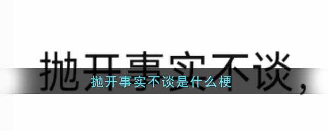 【网络热词】“抛开事实不谈”是什么梗？